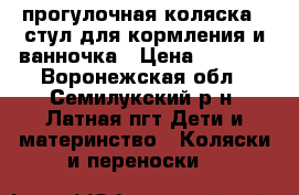 прогулочная коляска   стул для кормления и ванночка › Цена ­ 3 700 - Воронежская обл., Семилукский р-н, Латная пгт Дети и материнство » Коляски и переноски   